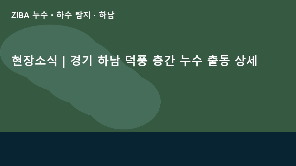 현장소식 | 경기 하남 덕풍 층간 누수 출동 상세